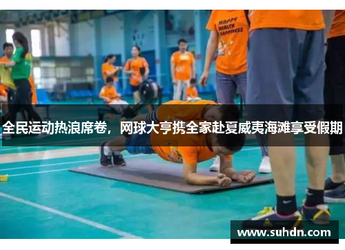 全民运动热浪席卷，网球大亨携全家赴夏威夷海滩享受假期