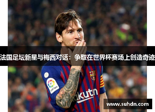 法国足坛新星与梅西对话：争取在世界杯赛场上创造奇迹