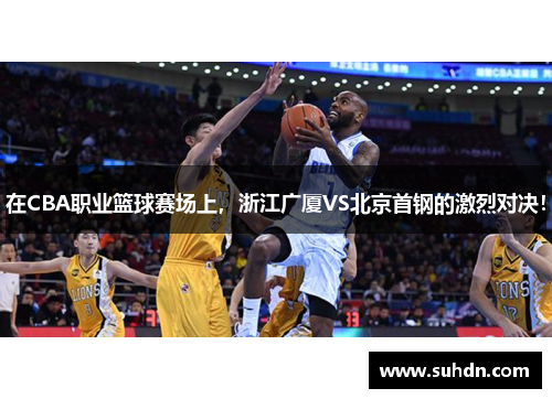 在CBA职业篮球赛场上，浙江广厦VS北京首钢的激烈对决！